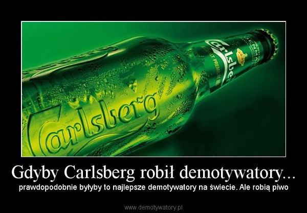 Gdyby Carlsberg robił demotywatory... – prawdopodobnie byłyby to najlepsze demotywatory na świecie. Ale robią piwo 