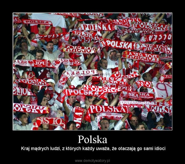 Polska –  Kraj mądrych ludzi, z których każdy uważa, że otaczają go sami idioci 