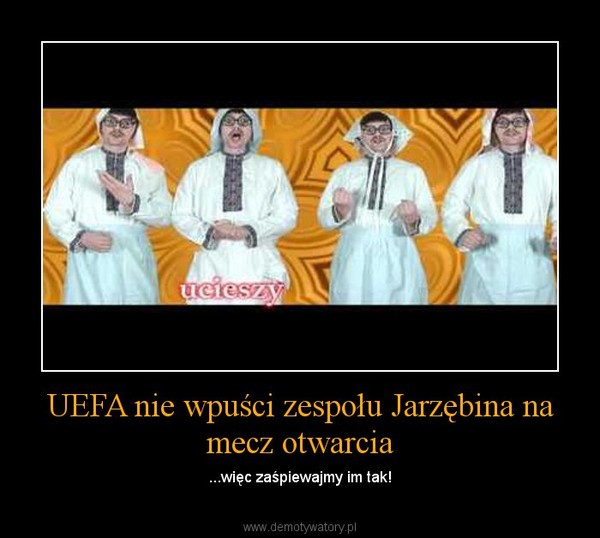 UEFA nie wpuści zespołu Jarzębina na mecz otwarcia – ...więc zaśpiewajmy im tak! 