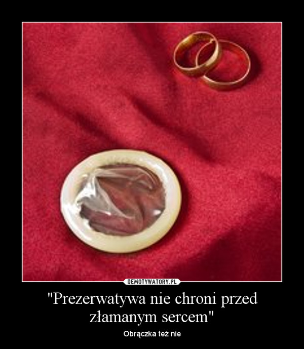 "Prezerwatywa nie chroni przed złamanym sercem"