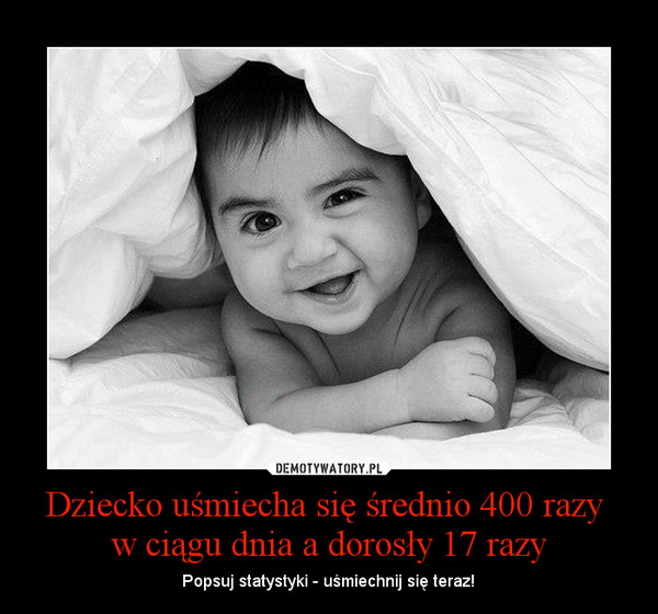Dziecko uśmiecha się średnio 400 razy w ciągu dnia a dorosły 17 razy – Popsuj statystyki - uśmiechnij się teraz! 