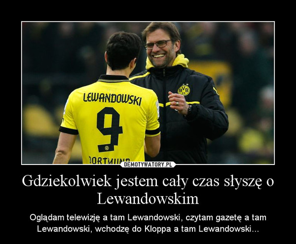 Gdziekolwiek jestem cały czas słyszę o Lewandowskim – Oglądam telewizję a tam Lewandowski, czytam gazetę a tam Lewandowski, wchodzę do Kloppa a tam Lewandowski... 