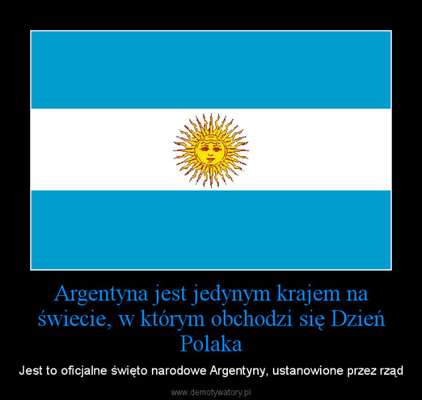 Argentyna jest jedynym krajem na świecie, w którym obchodzi się Dzień Polaka – Jest to oficjalne święto narodowe Argentyny, ustanowione przez rząd 