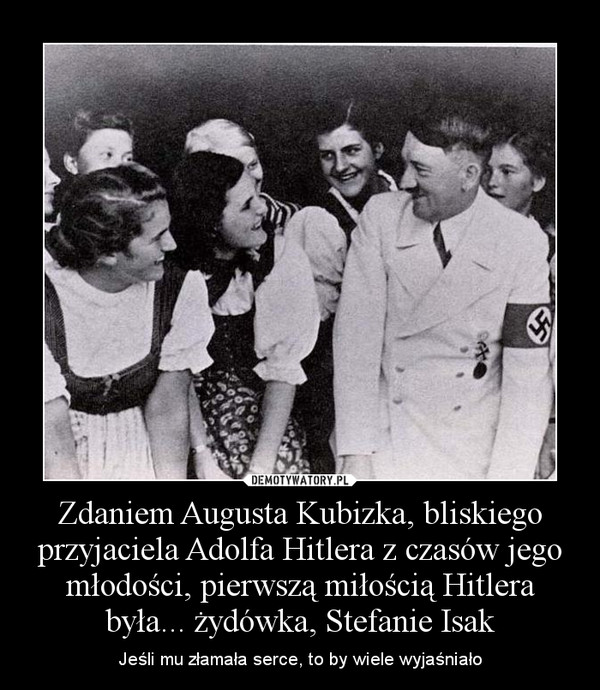 Zdaniem Augusta Kubizka, bliskiego przyjaciela Adolfa Hitlera z czasów jego młodości, pierwszą miłością Hitlera była... żydówka, Stefanie Isak – Jeśli mu złamała serce, to by wiele wyjaśniało 