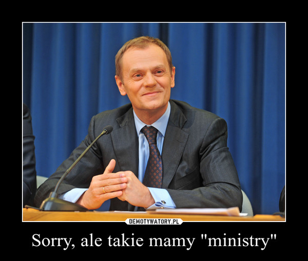 Sorry, ale takie mamy "ministry" –  