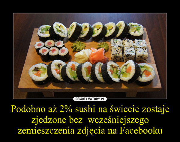 Podobno aż 2% sushi na świecie zostaje zjedzone bez  wcześniejszego zemieszczenia zdjęcia na Facebooku –  
