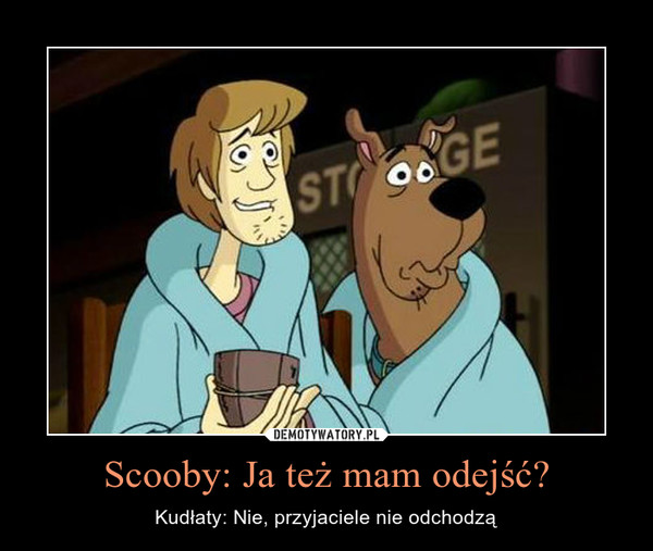 Scooby: Ja też mam odejść? – Kudłaty: Nie, przyjaciele nie odchodzą 