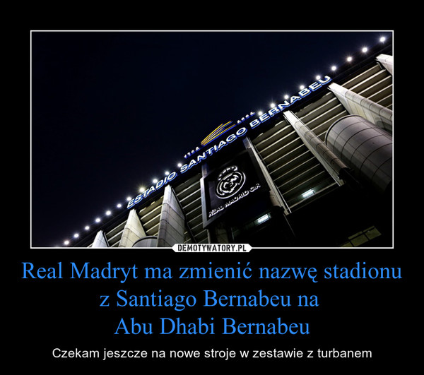 Real Madryt ma zmienić nazwę stadionu z Santiago Bernabeu na Abu Dhabi Bernabeu – Czekam jeszcze na nowe stroje w zestawie z turbanem 