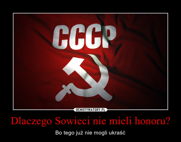 Dlaczego Sowieci nie mieli honoru? – Bo tego już nie mogli ukraść 