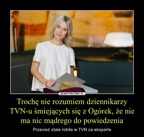 Trochę nie rozumiem dziennikarzy TVN-u śmiejących się z Ogórek, że nie ma nic mądrego do powiedzenia – Przecież stale robiła w TVN za eksperta 