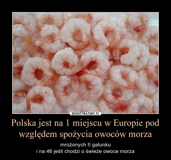 Polska jest na 1 miejscu w Europie pod względem spożycia owoców morza – mrożonych II gatunkui na 46 jeśli chodzi o świeże owoce morza 