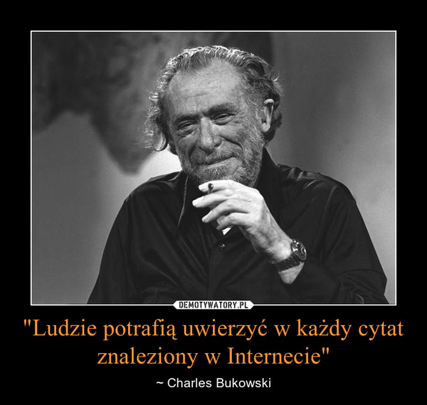 "Ludzie potrafią uwierzyć w każdy cytat znaleziony w Internecie" – ~ Charles Bukowski 