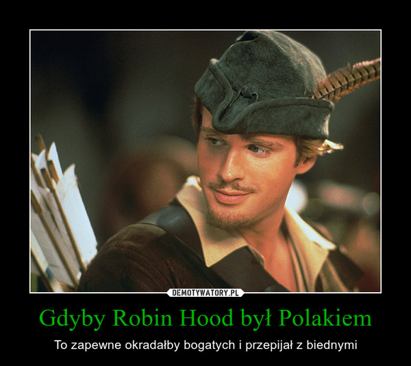 Gdyby Robin Hood był Polakiem – To zapewne okradałby bogatych i przepijał z biednymi 