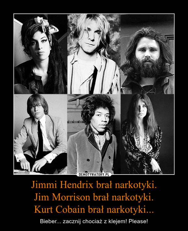 Jimmi Hendrix brał narkotyki.
Jim Morrison brał narkotyki.
Kurt Cobain brał narkotyki...