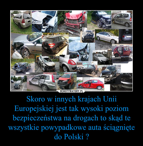 Skoro w innych krajach Unii Europejskiej jest tak wysoki poziom bezpieczeństwa na drogach to skąd te wszystkie powypadkowe auta ściągnięte do Polski ? –  