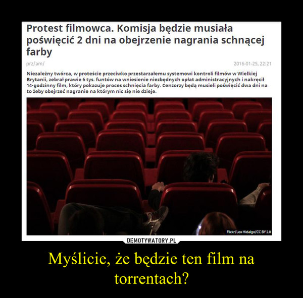 Myślicie, że będzie ten film na torrentach? –  Protest filmowca. Komisja będzie musiała poświęcić 2 dni na obejrzenie nagrania schnącej farbyNiezależny twórca, w proteście przeciwko przestarzałemu systemowi kontroli filmów w Wielkiej Brytanii, zebrał prawie 6 tys. funtów na wniesienie niezbędnych opłat administracyjnych i nakręcił 14-godzinny film, który pokazuje proces schnięcia farby. Cenzorzy będą musieli poświęcić dwa dni na to żeby obejrzeć nagranie na którym nic się nie dzieje.