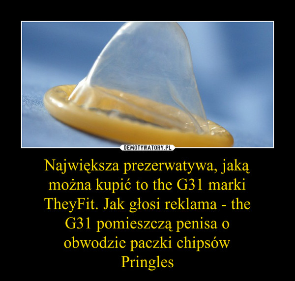 Największa prezerwatywa, jakąmożna kupić to the G31 markiTheyFit. Jak głosi reklama - theG31 pomieszczą penisa oobwodzie paczki chipsówPringles –  