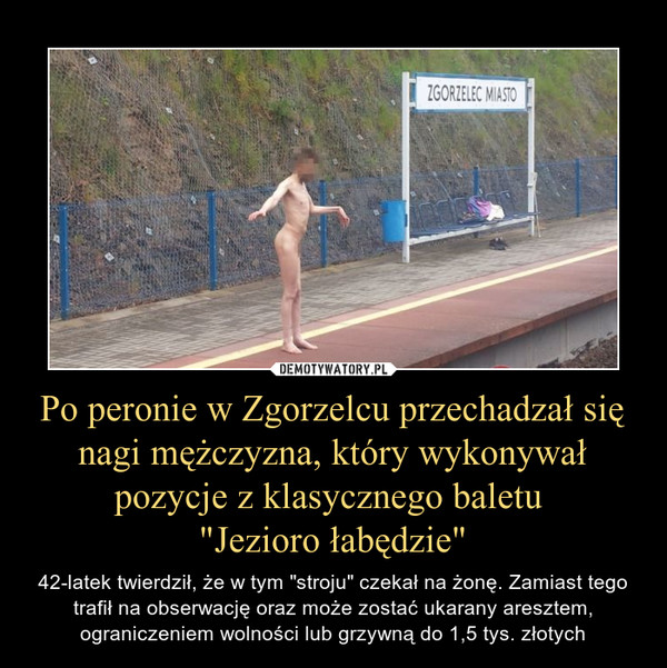 Po peronie w Zgorzelcu przechadzał się nagi mężczyzna, który wykonywał pozycje z klasycznego baletu 
"Jezioro łabędzie"