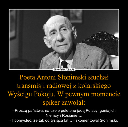 Poeta Antoni Słonimski słuchał transmisji radiowej z kolarskiego Wyścigu Pokoju. W pewnym momencie spiker zawołał: