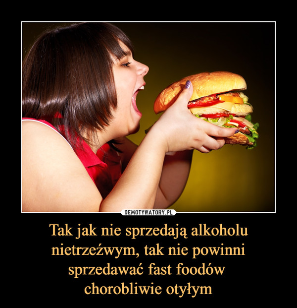Tak jak nie sprzedają alkoholu nietrzeźwym, tak nie powinni sprzedawać fast foodów 
chorobliwie otyłym
