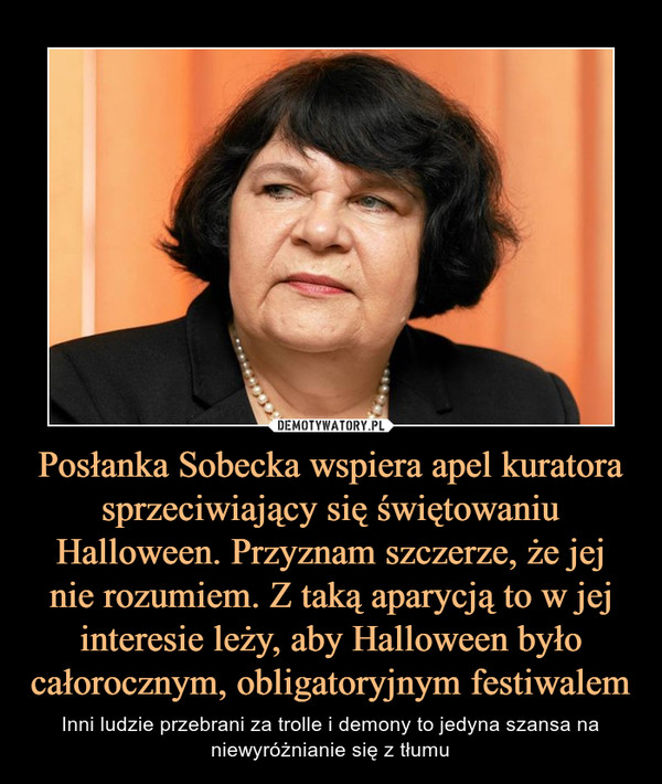 Posłanka Sobecka wspiera apel kuratora sprzeciwiający się świętowaniu Halloween. Przyznam szczerze, że jej nie rozumiem. Z taką aparycją to w jej interesie leży, aby Halloween było całorocznym, obligatoryjnym festiwalem