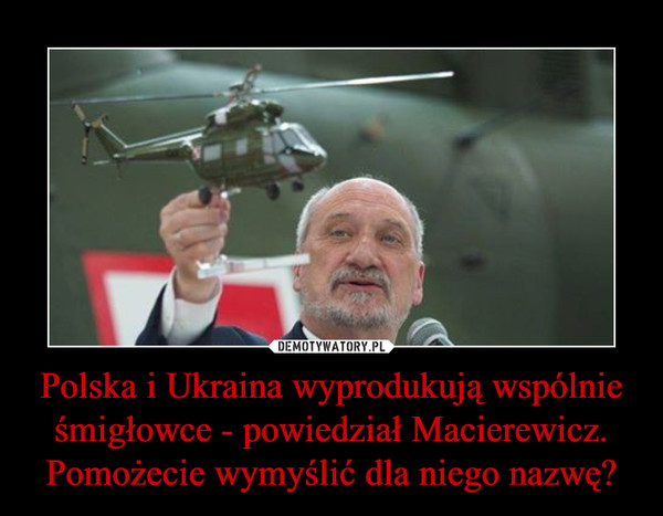 Polska i Ukraina wyprodukują wspólnie śmigłowce - powiedział Macierewicz. Pomożecie wymyślić dla niego nazwę? –  
