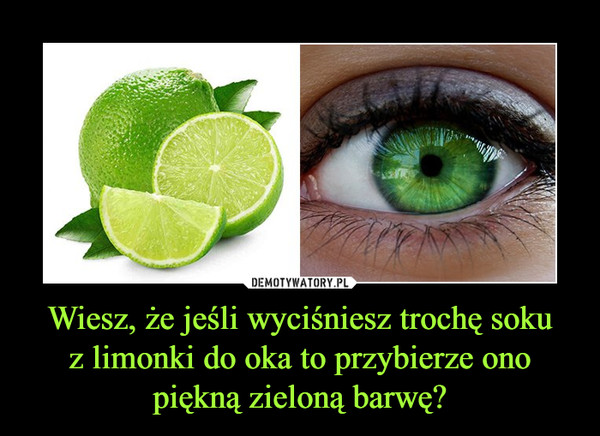 Wiesz, że jeśli wyciśniesz trochę soku
z limonki do oka to przybierze ono
piękną zieloną barwę?