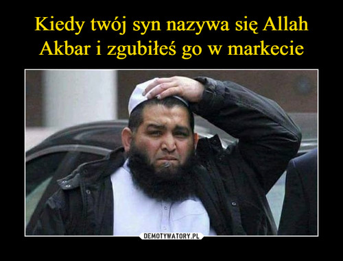 Kiedy twój syn nazywa się Allah
Akbar i zgubiłeś go w markecie