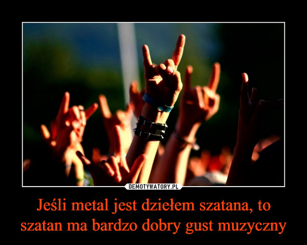 Jeśli metal jest dziełem szatana, to szatan ma bardzo dobry gust muzyczny –  