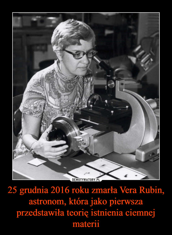 25 grudnia 2016 roku zmarła Vera Rubin, astronom, która jako pierwsza przedstawiła teorię istnienia ciemnej materii –  