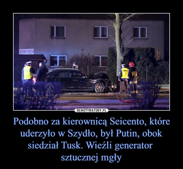 Podobno za kierownicą Seicento, które uderzyło w Szydło, był Putin, obok siedział Tusk. Wieźli generator sztucznej mgły –  