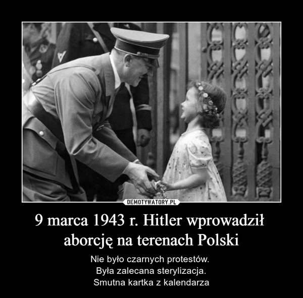9 marca 1943 r. Hitler wprowadził aborcję na terenach Polski – Nie było czarnych protestów. Była zalecana sterylizacja.Smutna kartka z kalendarza 