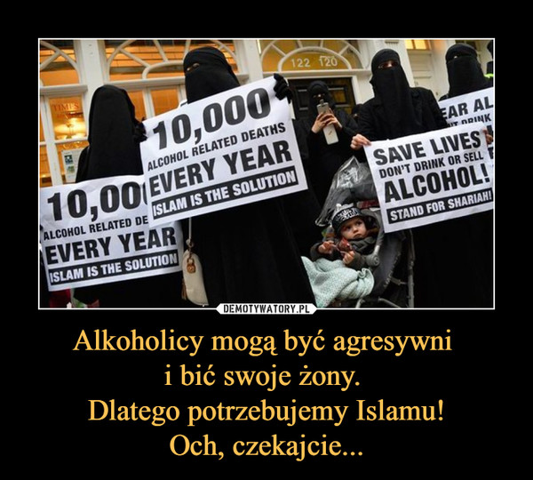 Alkoholicy mogą być agresywni i bić swoje żony. Dlatego potrzebujemy Islamu!Och, czekajcie... –  10,000 alcohol related deaths every yearIslam is the sollutionSave lives don't drink or sell alcohol!Stand for shariah