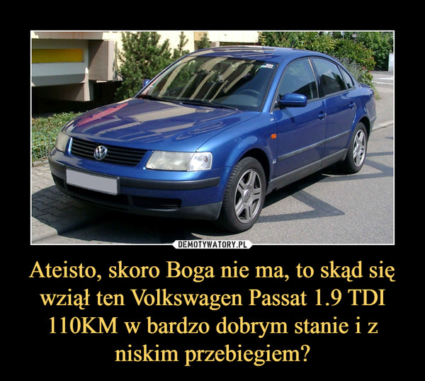 Ateisto, skoro Boga nie ma, to skąd się wziął ten Volkswagen Passat 1.9 TDI 110KM w bardzo dobrym stanie i z niskim przebiegiem?