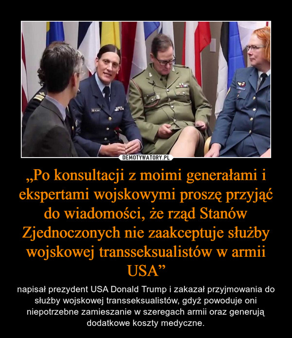 „Po konsultacji z moimi generałami i ekspertami wojskowymi proszę przyjąć do wiadomości, że rząd Stanów Zjednoczonych nie zaakceptuje służby wojskowej transseksualistów w armii USA”