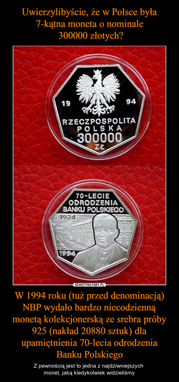 Uwierzylibyście, że w Polsce była 7-kątna moneta o nominale
 300000 złotych? W 1994 roku (tuż przed denominacją) NBP wydało bardzo niecodzienną monetą kolekcjonerską ze srebra próby 925 (nakład 20880 sztuk) dla upamiętnienia 70-lecia odrodzenia Banku Polskiego