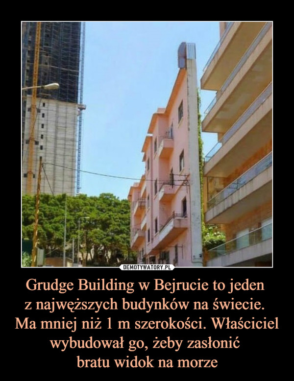Grudge Building w Bejrucie to jeden 
z najwęższych budynków na świecie. 
Ma mniej niż 1 m szerokości. Właściciel wybudował go, żeby zasłonić 
bratu widok na morze