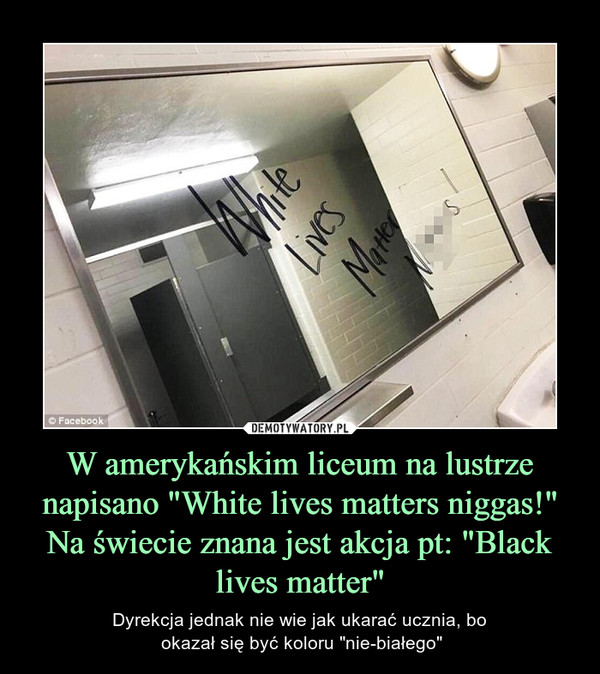 W amerykańskim liceum na lustrze napisano "White lives matters niggas!" Na świecie znana jest akcja pt: "Black lives matter" – Dyrekcja jednak nie wie jak ukarać ucznia, bo okazał się być koloru "nie-białego" 