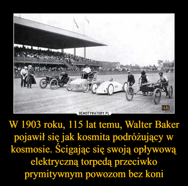 W 1903 roku, 115 lat temu, Walter Baker pojawił się jak kosmita podróżujący w kosmosie. Ścigając się swoją opływową elektryczną torpedą przeciwko prymitywnym powozom bez koni –  