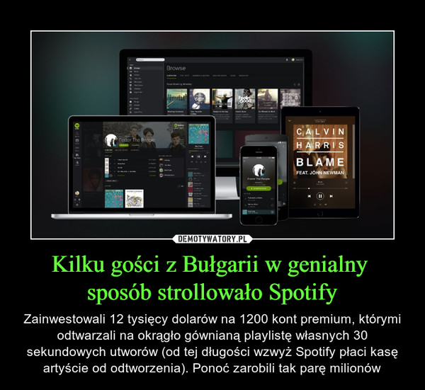 Kilku gości z Bułgarii w genialny sposób strollowało Spotify – Zainwestowali 12 tysięcy dolarów na 1200 kont premium, którymi odtwarzali na okrągło gównianą playlistę własnych 30 sekundowych utworów (od tej długości wzwyż Spotify płaci kasę artyście od odtworzenia). Ponoć zarobili tak parę milionów 