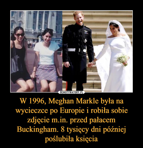 W 1996, Meghan Markle była na wycieczce po Europie i robiła sobie zdjęcie m.in. przed pałacem Buckingham. 8 tysięcy dni później poślubiła księcia –  