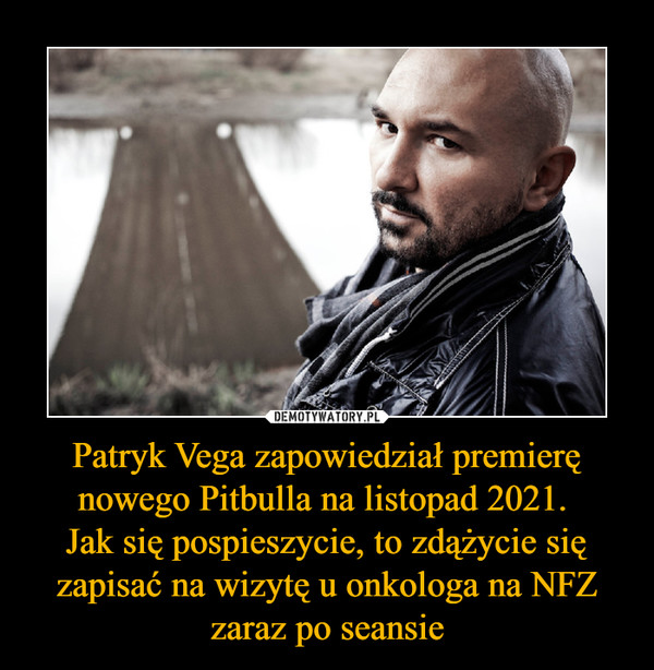 Patryk Vega zapowiedział premierę nowego Pitbulla na listopad 2021. 
Jak się pospieszycie, to zdążycie się zapisać na wizytę u onkologa na NFZ zaraz po seansie