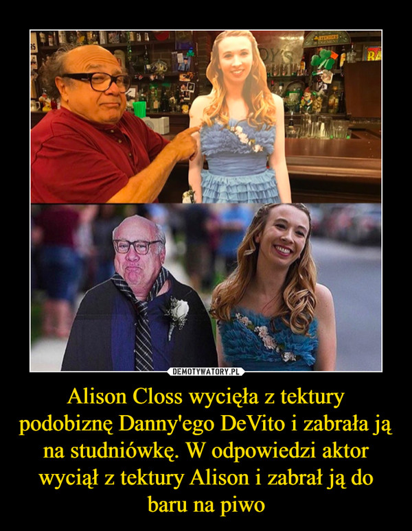 Alison Closs wycięła z tektury podobiznę Danny'ego DeVito i zabrała ją na studniówkę. W odpowiedzi aktor wyciął z tektury Alison i zabrał ją do baru na piwo
