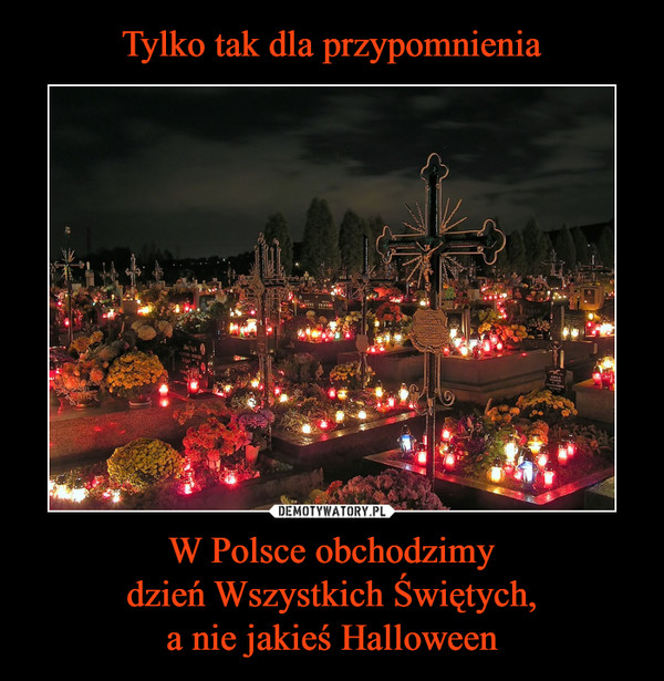 W Polsce obchodzimydzień Wszystkich Świętych,a nie jakieś Halloween –  