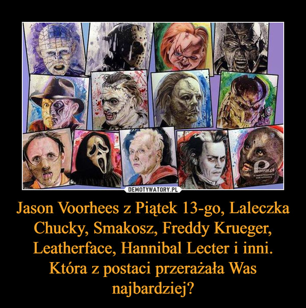 Jason Voorhees z Piątek 13-go, Laleczka Chucky, Smakosz, Freddy Krueger, Leatherface, Hannibal Lecter i inni. Która z postaci przerażała Was najbardziej?