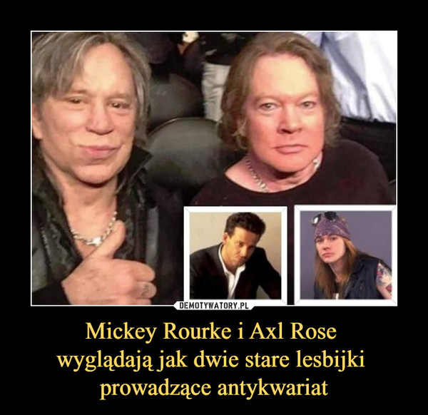 Mickey Rourke i Axl Rose 
wyglądają jak dwie stare lesbijki 
prowadzące antykwariat