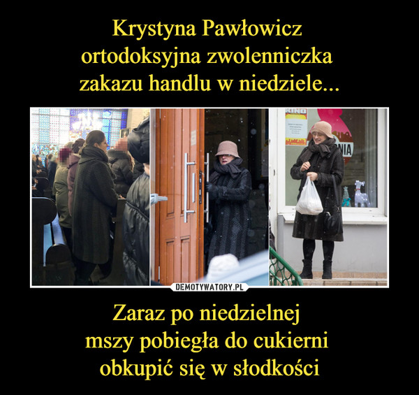 Krystyna Pawłowicz 
ortodoksyjna zwolenniczka 
zakazu handlu w niedziele... Zaraz po niedzielnej 
mszy pobiegła do cukierni 
obkupić się w słodkości
