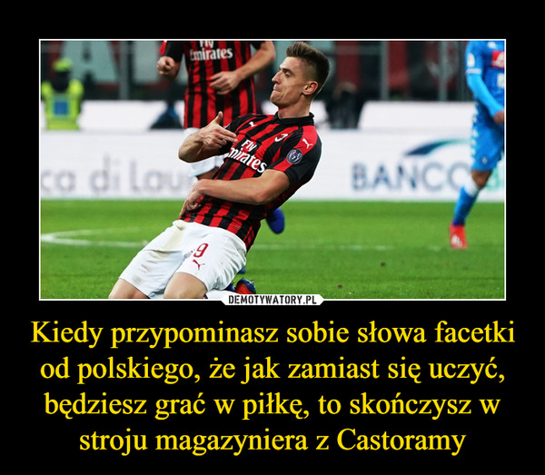 Kiedy przypominasz sobie słowa facetki od polskiego, że jak zamiast się uczyć, będziesz grać w piłkę, to skończysz w stroju magazyniera z Castoramy –  