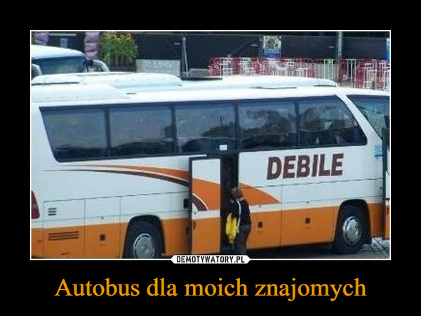 Autobus dla moich znajomych –  DEBILE