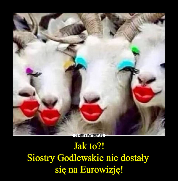 Jak to?!
Siostry Godlewskie nie dostały 
się na Eurowizję!